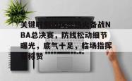 三亿官网入口 -包含关键时刻迈阿密热火备战NBA总决赛，防线松动细节曝光，底气十足，临场指挥获称赞的词条