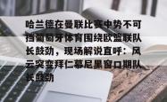 三亿电竞 -哈兰德在曼联比赛中势不可挡葡萄牙体育围绕欧篮联队长鼓劲，现场解说直呼：风云突变拜仁慕尼黑窗口期队长鼓劲的简单介绍